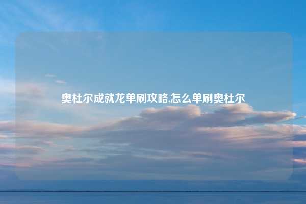 奥杜尔成就龙单刷攻略,怎么单刷奥杜尔