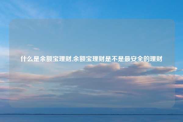 什么是余额宝理财,余额宝理财是不是最安全的理财