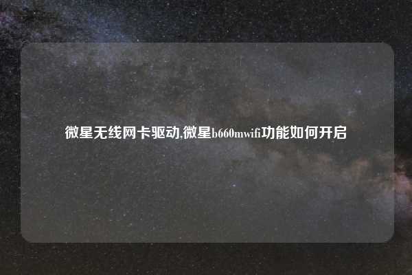 微星无线网卡驱动,微星b660mwifi功能如何开启