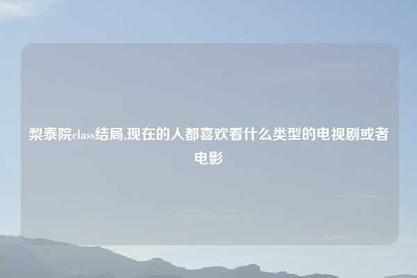 梨泰院class结局,现在的人都喜欢看什么类型的电视剧或者电影