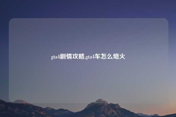gta4剧情攻略,gta4车怎么熄火