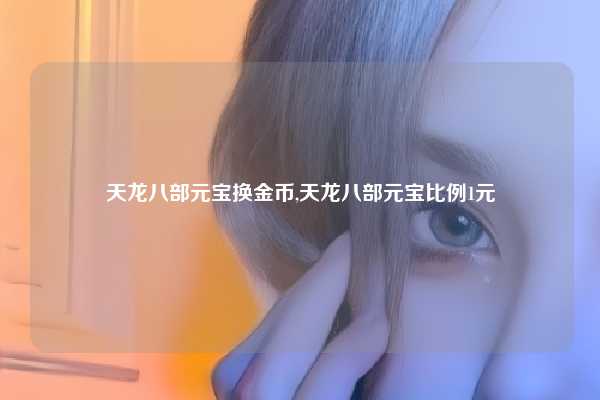 天龙八部元宝换金币,天龙八部元宝比例1元