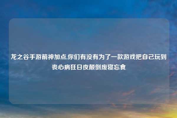 龙之谷手游箭神加点,你们有没有为了一款游戏把自己玩到丧心病狂日夜颠倒废寝忘食