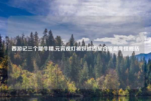 西游记三个犀牛精,元宵观灯被妖掳四星合捉犀牛怪概括