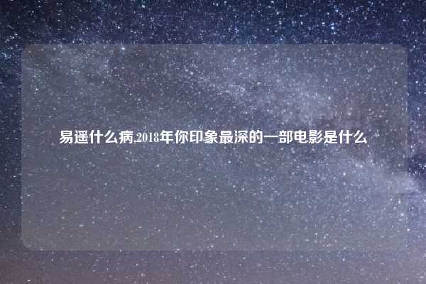 易遥什么病,2018年你印象最深的一部电影是什么