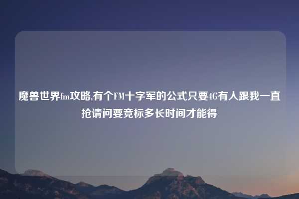 魔兽世界fm攻略,有个FM十字军的公式只要4G有人跟我一直抢请问要竞标多长时间才能得
