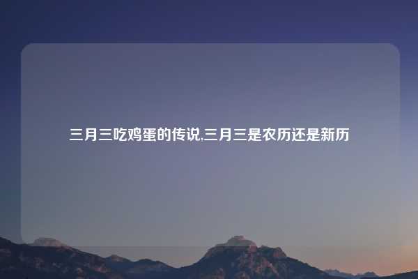 三月三吃鸡蛋的传说,三月三是农历还是新历