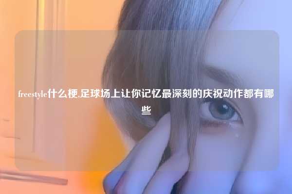 freestyle什么梗,足球场上让你记忆最深刻的庆祝动作都有哪些