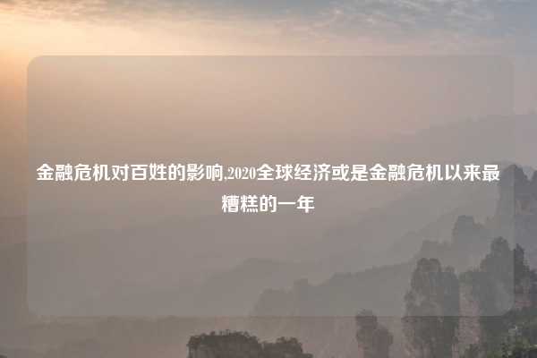 金融危机对百姓的影响,2020全球经济或是金融危机以来最糟糕的一年