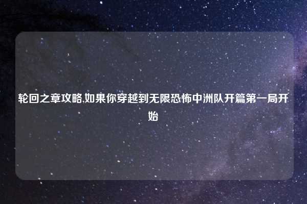 轮回之章攻略,如果你穿越到无限恐怖中洲队开篇第一局开始