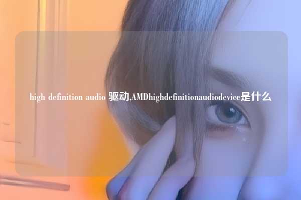 high definition audio 驱动,AMDhighdefinitionaudiodevice是什么