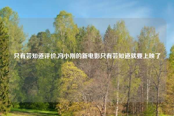 只有芸知道评价,冯小刚的新电影只有芸知道就要上映了