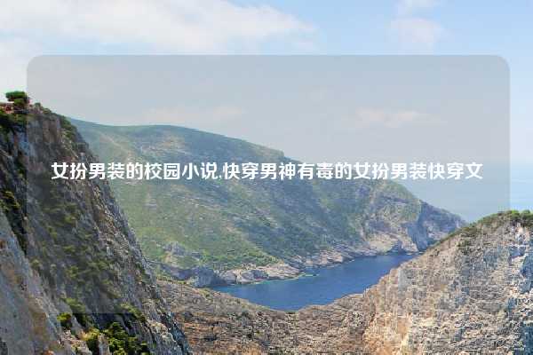 女扮男装的校园小说,快穿男神有毒的女扮男装快穿文