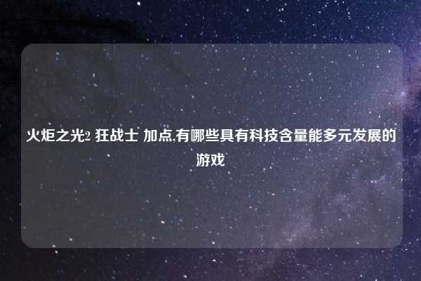 火炬之光2 狂战士 加点,有哪些具有科技含量能多元发展的游戏