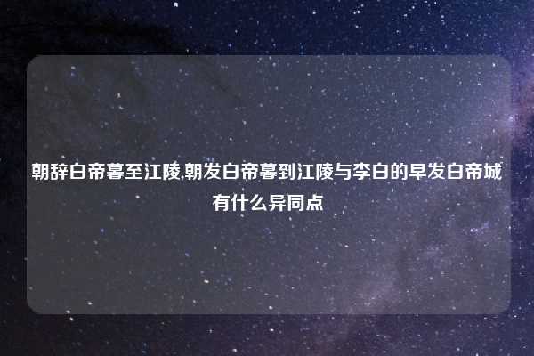 朝辞白帝暮至江陵,朝发白帝暮到江陵与李白的早发白帝城有什么异同点