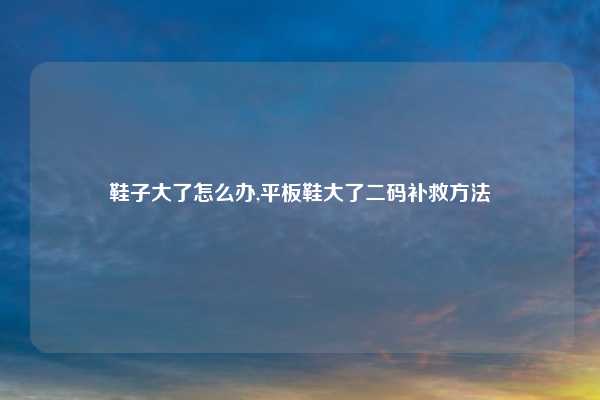 鞋子大了怎么办,平板鞋大了二码补救方法