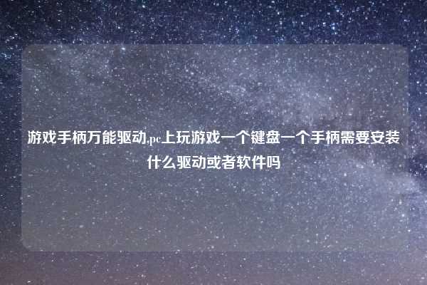 游戏手柄万能驱动,pc上玩游戏一个键盘一个手柄需要安装什么驱动或者软件吗