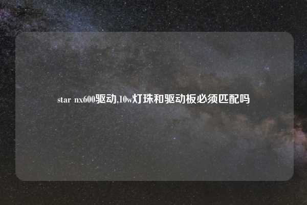 star nx600驱动,10w灯珠和驱动板必须匹配吗