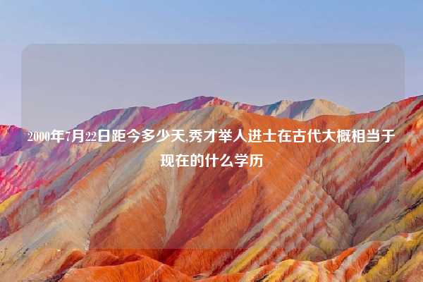 2000年7月22日距今多少天,秀才举人进士在古代大概相当于现在的什么学历