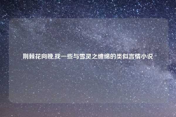 荆棘花向晚,找一些与雪灵之缠绵的类似言情小说