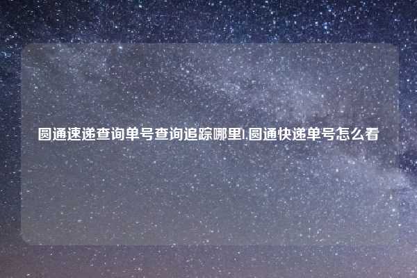圆通速递查询单号查询追踪哪里l,圆通快递单号怎么看