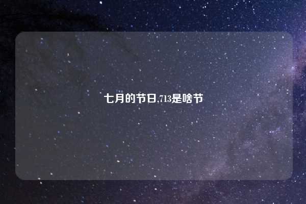 七月的节日,713是啥节