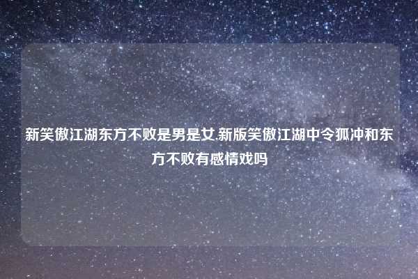 新笑傲江湖东方不败是男是女,新版笑傲江湖中令狐冲和东方不败有感情戏吗