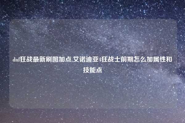 dnf狂战最新刷图加点,艾诺迪亚4狂战士前期怎么加属性和技能点