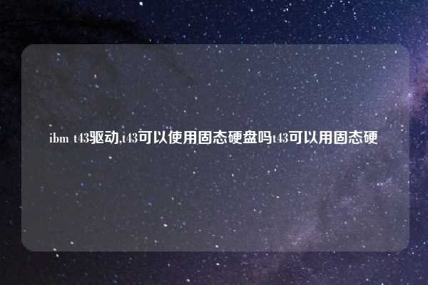 ibm t43驱动,t43可以使用固态硬盘吗t43可以用固态硬
