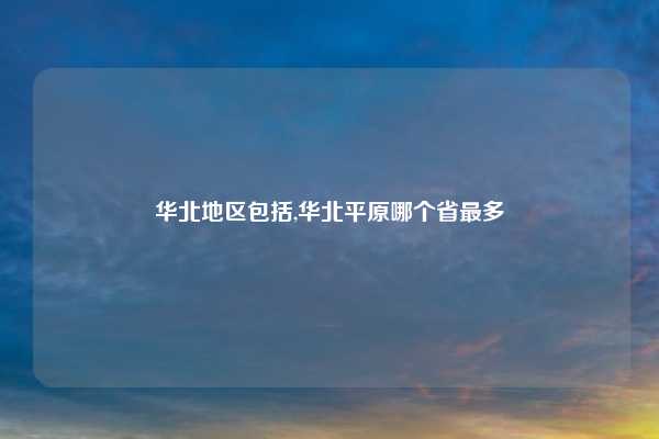 华北地区包括,华北平原哪个省最多