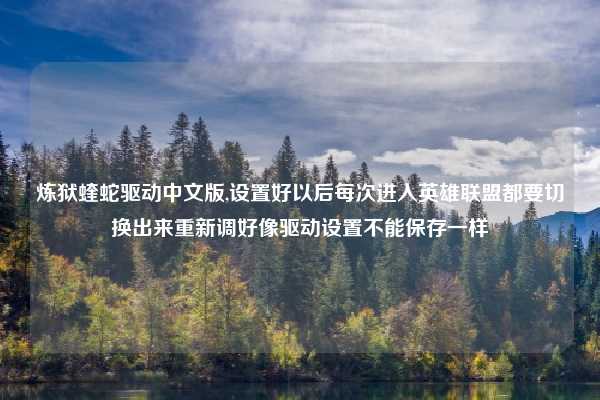 炼狱蝰蛇驱动中文版,设置好以后每次进入英雄联盟都要切换出来重新调好像驱动设置不能保存一样