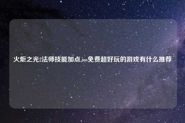 火炬之光2法师技能加点,ios免费超好玩的游戏有什么推荐