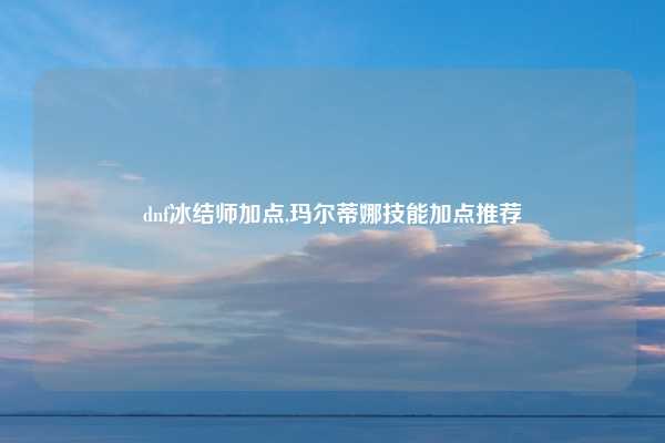 dnf冰结师加点,玛尔蒂娜技能加点推荐