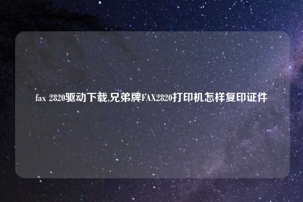 fax 2820驱动下载,兄弟牌FAX2820打印机怎样复印证件