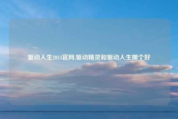 驱动人生2013官网,驱动精灵和驱动人生哪个好