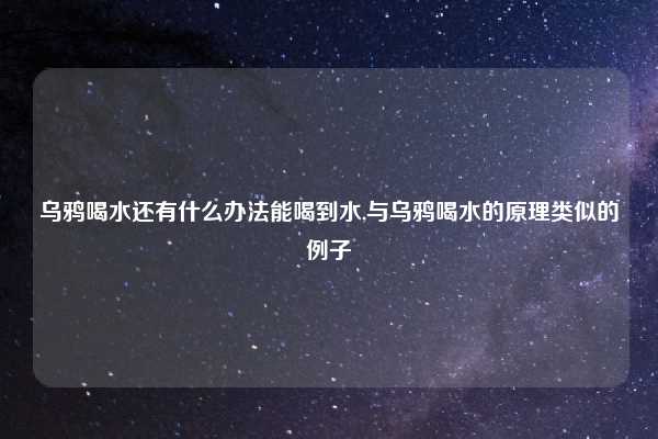 乌鸦喝水还有什么办法能喝到水,与乌鸦喝水的原理类似的例子