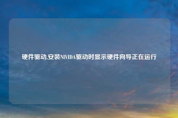 硬件驱动,安装NIVIDA驱动时显示硬件向导正在运行