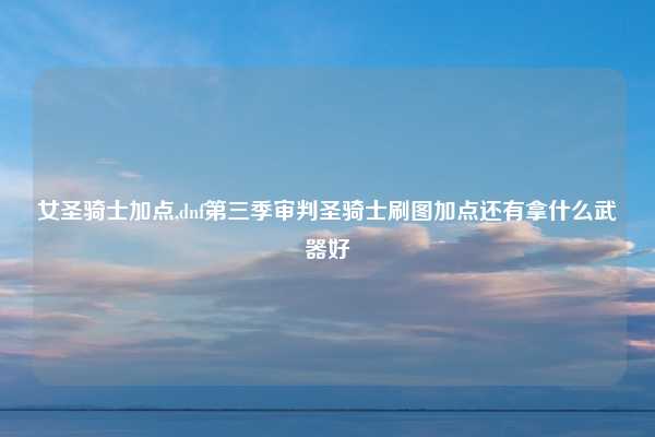 女圣骑士加点,dnf第三季审判圣骑士刷图加点还有拿什么武器好