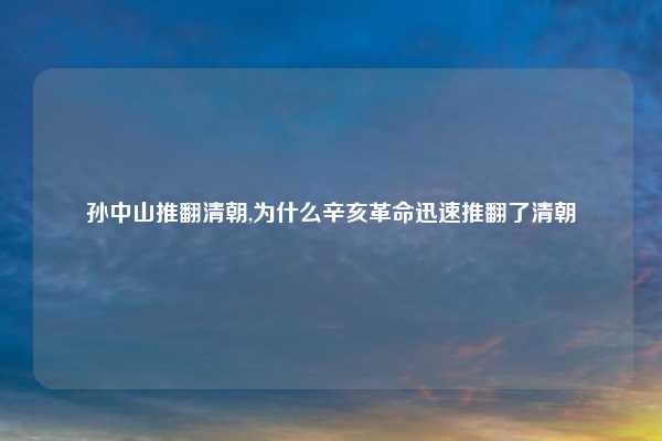 孙中山推翻清朝,为什么辛亥革命迅速推翻了清朝