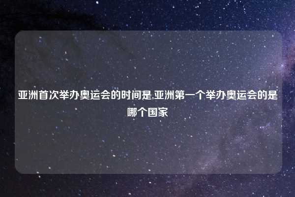 亚洲首次举办奥运会的时间是,亚洲第一个举办奥运会的是哪个国家