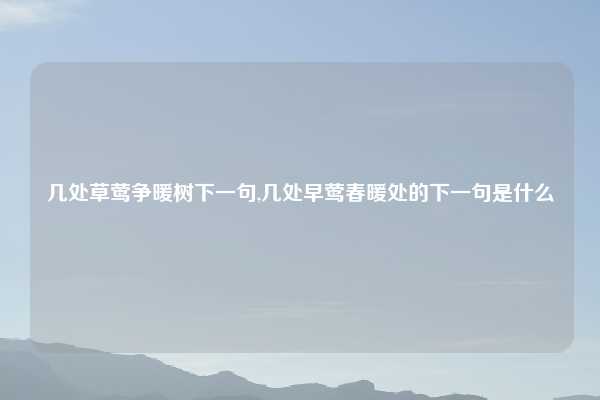 几处草莺争暖树下一句,几处早莺春暖处的下一句是什么