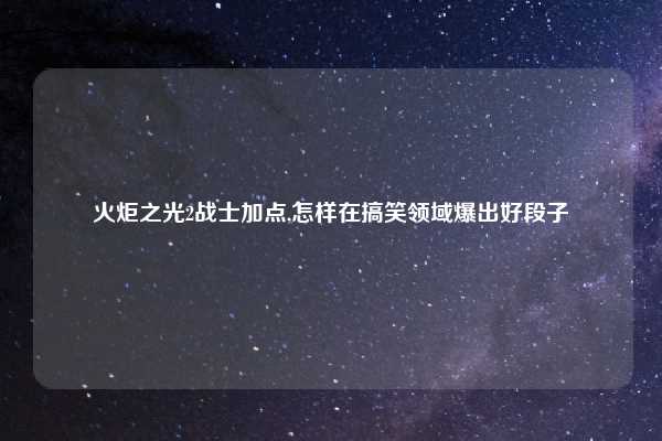 火炬之光2战士加点,怎样在搞笑领域爆出好段子