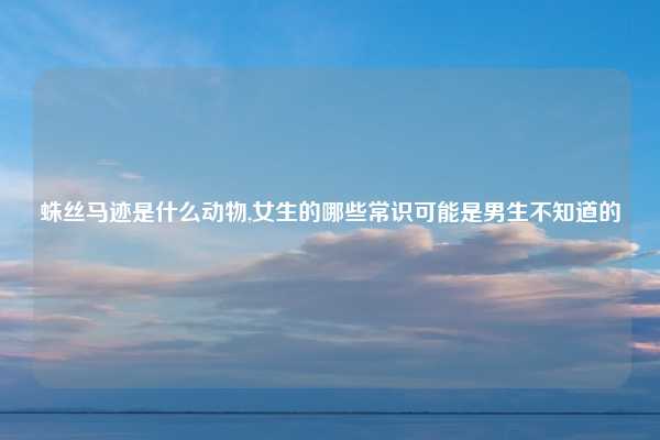 蛛丝马迹是什么动物,女生的哪些常识可能是男生不知道的