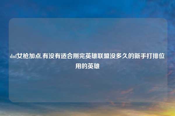 dnf女枪加点,有没有适合刚完英雄联盟没多久的新手打排位用的英雄