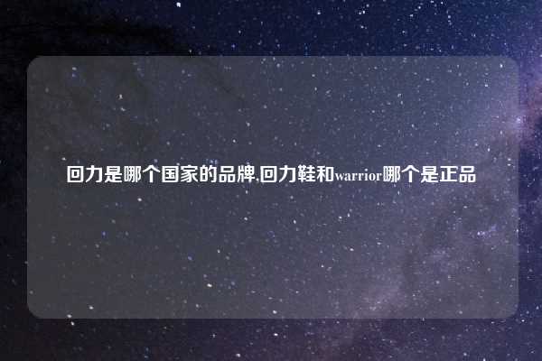 回力是哪个国家的品牌,回力鞋和warrior哪个是正品