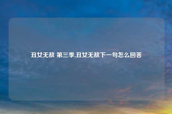 丑女无敌 第三季,丑女无敌下一句怎么回答