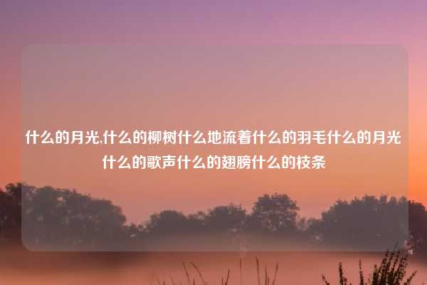 什么的月光,什么的柳树什么地流着什么的羽毛什么的月光什么的歌声什么的翅膀什么的枝条