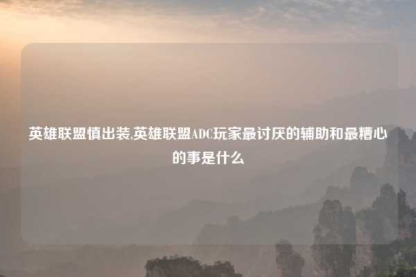 英雄联盟慎出装,英雄联盟ADC玩家最讨厌的辅助和最糟心的事是什么