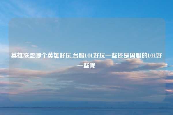 英雄联盟哪个英雄好玩,台服LOL好玩一些还是国服的LOL好一些呢