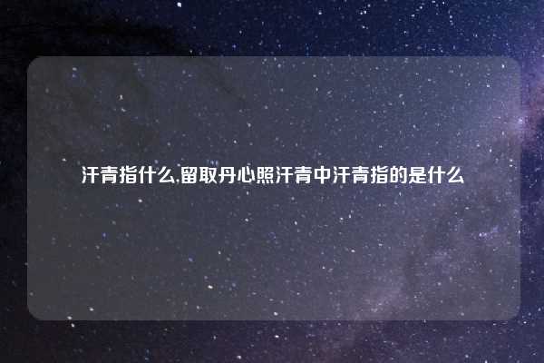 汗青指什么,留取丹心照汗青中汗青指的是什么